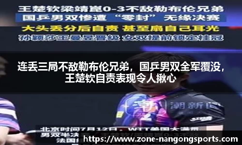 连丢三局不敌勒布伦兄弟，国乒男双全军覆没，王楚钦自责表现令人揪心